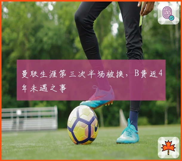 曼联生涯第三次半场被换，B费近4年未遇之事