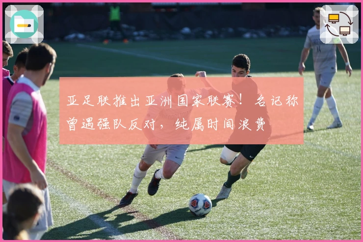 亚足联推出亚洲国家联赛！名记称曾遇强队反对，纯属时间浪费