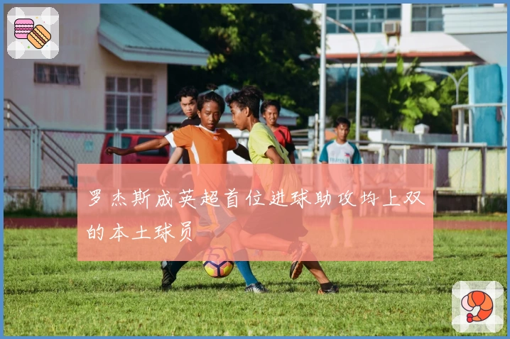 罗杰斯成英超首位进球助攻均上双的本土球员